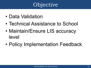 DEPARTMENT OF EDUCATION
Objective
• Data Validation
• Technical Assistance to School
• Maintain/Ensure LIS accuracy
level
• Policy Implementation Feedback
26
 