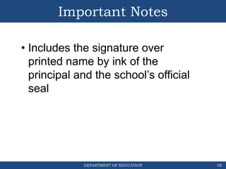 DEPARTMENT OF EDUCATION
Important Notes
58
• Includes the signature over
printed name by ink of the
principal and the school’s official
seal
 