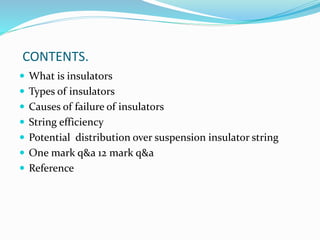 CONTENTS.
 What is insulators
 Types of insulators
 Causes of failure of insulators
 String efficiency
 Potential distribution over suspension insulator string
 One mark q&a 12 mark q&a
 Reference
 