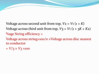 Voltage across second unit from top, V2 = V1 (1 + K)
Voltage across third unit from top, V3 = V1 (1 + 3K + K2)
%age String efficiency =
Voltage across string×100/n ×Voltage across disc nearest
to conductor
= V/3 × V3 ×100
 