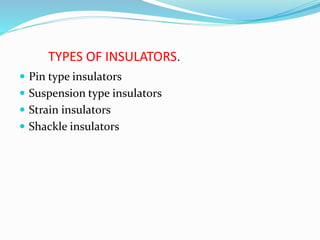 TYPES OF INSULATORS.
 Pin type insulators
 Suspension type insulators
 Strain insulators
 Shackle insulators
 