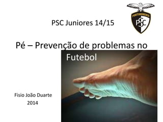 Pé – Prevenção de problemas no
Futebol
Fisio João Duarte
2014
PSC Juniores 14/15
 