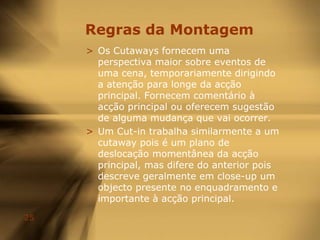 ou simplesmente revelação de objectos importantes ao filme.Regras da MontagemAlguns dos tipos básicos de cortes incluem:• Matchcut• Jumpcut• Cutaway• Cut-ins• Crosscutting• POV shots