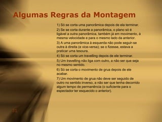 Técnica da Montagem Corrente2. Selecção de distâncias:a) Escala: é necessário variar a distância da câmara ao objecto, isto é, passar (por exemplo) de plano geral a grande plano quando na cena haja alguma coisa que deve ser vista mais perto. Geralmente, dispomos durante a montagem de diversos planos duma mesma cena, daí a necessidade de, na escolha dos planos, jogar com a escala adequada. É através do PG que se dá a geografia do lugar e através do GP que se dão as emoções.b) Ângulo: ainda porque dispomos de diversos planos com diferentes tomadas de vista (em diferente ângulos), temos que fazer variar, de plano a plano, o ângulo pelo qual se vê o objecto filmado, de modo a manter a fluidez visual.c) Direcção: deve-se ter em atenção durante a montagem a direcção que os actores tomam de plano para plano, de modo a não se movimentarem para o lado contrário ao do anterior.