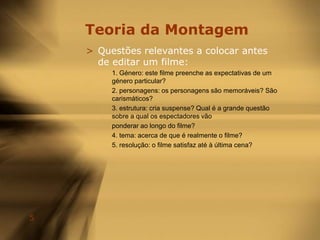 Teoria da MontagemO que é a edição de um filme (filmediting)?O grande objectivo é tornar essa infinitude de possibilidades num todo criativo e coerente.A edição de um filme é, em conclusão, uma arte que pode ser usada de diversas formas:Criar montagens sensuais e provocativasSer um laboratório experimentalCriar um ponto de vista em situações estranhasGuiar no ritmo da históriaCriar a ilusão de perigo onde não há nenhum aparente problemaCriar surpresa quando ninguém o esperaCriar um estado emocional de ligação com o espectador.