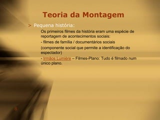 Teoria da MontagemConceitos Fundamentais – A Informação pela Imagem:O espectador quer primeiro entender ‘onde’ e ‘com quem’ se passou ‘o quê’ ou ‘como’, e ‘porquê’. Então:1) Onde: plano geral estático, demorado, onde se possa perceber a geografia do lugar(pode iniciar-se por movimento de câmara).2) Quem: plano mais próximo (mas ainda geral) das personagens envolvidas;.3) O Quê / Como: planos médios, próximos dos objectos relevantes, grandes planos decada personagem.4) Porquê: planos de pormenor.