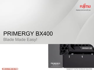 PRIMERGY BX400
Blade Made Easy!




INTERNAL USE ONLY   Copyright 2011 FUJITSU TECHNOLOGY SOLUTIONS
 