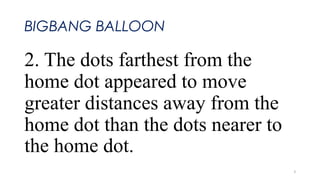 BIGBANG BALLOON
2. The dots farthest from the
home dot appeared to move
greater distances away from the
home dot than the dots nearer to
the home dot.
3
 