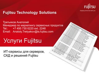 0
Услуги Fujitsu
Fujitsu Technology Solutions
Третьяков Анатолий
Менеджер по маркетингу сервисных продуктов
Tel.: +7 495 730 6220 ext. 2248
Email: Anatoly.Tretyakov@ts.fujitsu.com
ИТ-сервисы для серверов,
СХД и решений Fujitsu
 
