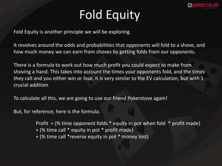 Fold Equity
Fold Equity is another principle we will be exploring.
It revolves around the odds and probabilities that oppo...