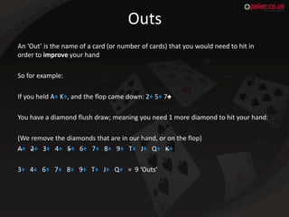 Outs
An ‘Out’ is the name of a card (or number of cards) that you would need to hit in
order to improve your hand
So for e...
