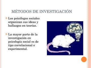 MÉTODOS DE INVESTIGACIÓN Los psicólogos sociales organizan sus ideas y hallazgos en teorías. La mayor parte de la investigación en psicología social es de tipo correlacional o experimental. 