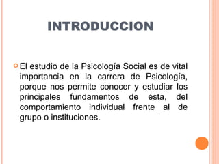 INTRODUCCION <ul><li>El estudio de la Psicología Social es de vital importancia en la carrera de Psicología, porque nos pe...