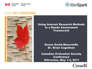 Using Internet Research Methods
    In a Needs Assessment
           Framework




    Donna Smith-Moncrieffe
      Dr. Brian Cugelman

  Canadian Evaluation Society
         Conference
    Edmonton, May 1-4, 2011
 