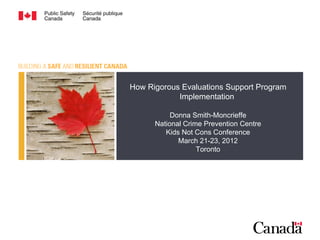 How Rigorous Evaluations Support Program
            Implementation

           Donna Smith-Moncrieffe
      National Crime Prevention Centre
         Kids Not Cons Conference
             March 21-23, 2012
                   Toronto
 
