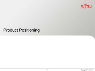Product Positioning




                      1   Copyright 2011 FUJITSU
 