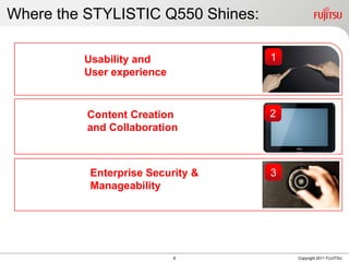 Where the STYLISTIC Q550 Shines:

         Usability and             1
         User experience


          Content Creation         2
          and Collaboration



          Enterprise Security &    3
          Manageability




                           8           Copyright 2011 FUJITSU
 