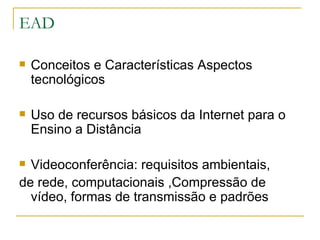 EAD

   Conceitos e Características Aspectos
    tecnológicos

   Uso de recursos básicos da Internet para o
    Ensino a Distância

 Videoconferência: requisitos ambientais,
de rede, computacionais ,Compressão de
  vídeo, formas de transmissão e padrões
 