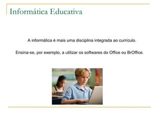 Informática Educativa


       A informática é mais uma disciplina integrada ao currículo.

 Ensina-se, por exemplo, a utilizar os softwares do Office ou BrOffice.
 