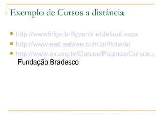 Exemplo de Cursos a distância

   http://www5.fgv.br/fgvonline/default.aspx
   http://www.ead.sebrae.com.br/hotsite/
   http://www.ev.org.br/Cursos/Paginas/Cursos.aspx
    Fundação Bradesco
 