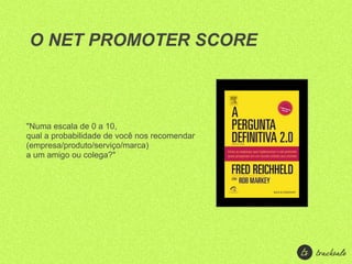 O NET PROMOTER SCORE



"Numa escala de 0 a 10,
qual a probabilidade de você nos recomendar
(empresa/produto/serviço/marca)
a um amigo ou colega?"
 