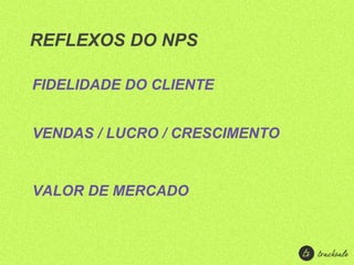 REFLEXOS DO NPS

FIDELIDADE DO CLIENTE


VENDAS / LUCRO / CRESCIMENTO


VALOR DE MERCADO
 