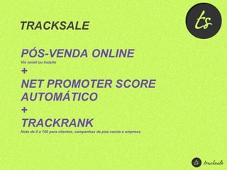 TRACKSALE

PÓS-VENDA ONLINE
Via email ou hotsite

+
NET PROMOTER SCORE
AUTOMÁTICO
+
TRACKRANK
Nota de 0 a 100 para clientes, campanhas de pós-venda e empresa
 