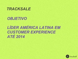 TRACKSALE

OBJETIVO

LÍDER AMÉRICA LATINA EM
CUSTOMER EXPERIENCE
ATÉ 2014
 
