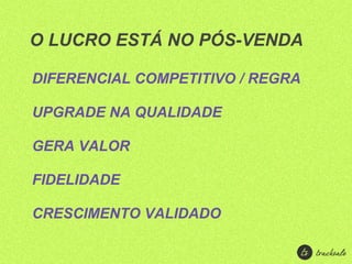 O LUCRO ESTÁ NO PÓS-VENDA

DIFERENCIAL COMPETITIVO / REGRA

UPGRADE NA QUALIDADE

GERA VALOR

FIDELIDADE

CRESCIMENTO VALIDADO
 