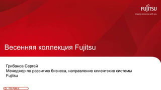0FTS PUBLIC
Весенняя коллекция Fujitsu
Грибанов Сергей
Менеджер по развитию бизнеса, направление клиентские системы
Fujitsu
 