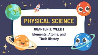 PHYSICAL SCIENCE
QUARTER 3: WEEK 1
Elements, Atoms, and
Their History
 