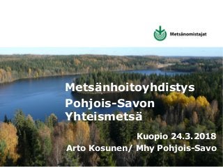 Metsänhoitoyhdistys
Pohjois-Savon
Yhteismetsä
Kuopio 24.3.2018
Arto Kosunen/ Mhy Pohjois-Savo
 