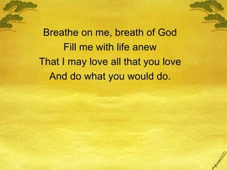 Breathe on me, breath of God Fill me with life anew That I may love all that you love And do what you would do. 
