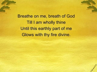 Breathe on me, breath of God Till I am wholly thine Until this earthly part of me Glows with thy fire divine. 