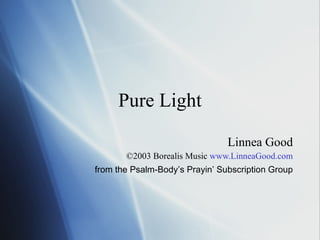 Pure Light Linnea Good ©2003 Borealis Music  www.LinneaGood.com from the Psalm-Body’s Prayin’ Subscription Group 