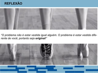 REFLEXÃO
“O problema não é estar vestida igual alguém. O problema é estar vestida dife-
rente de você, portanto seja original!”
 