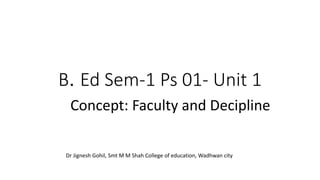 B. Ed Sem-1 Ps 01- Unit 1
Concept: Faculty and Decipline
Dr Jignesh Gohil, Smt M M Shah College of education, Wadhwan city
 