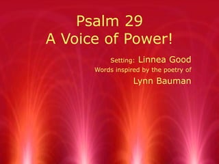 Psalm 29 A Voice of Power! Setting:  Linnea Good Words inspired by the poetry of Lynn Bauman 