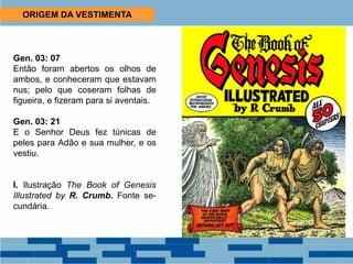 ORIGEM DA VESTIMENTA
Gen. 03: 07
Então foram abertos os olhos de
ambos, e conheceram que estavam
nus; pelo que coseram folhas de
figueira, e fizeram para si aventais.
Gen. 03: 21
E o Senhor Deus fez túnicas de
peles para Adão e sua mulher, e os
vestiu.
I. Ilustração The Book of Genesis
Illustrated by R. Crumb. Fonte se-
cundária.
 
