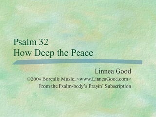 Psalm 32  How Deep the Peace Linnea Good ©2004 Borealis Music, <www.LinneaGood.com> From the Psalm-body’s Prayin’ Subscription 