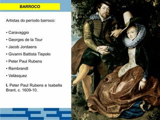 BARROCO
Artistas do período barroco:
• Caravaggio
• Georges de la Tour
• Jacob Jordaens
• Givanni Battista Tiepolo
• Peter Paul Rubens
• Rembrandt
• Velásquez
I. Peter Paul Rubens e Isabella
Brant, c. 1609-10.
 