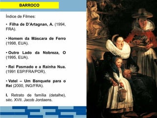 BARROCO
Índice de Filmes:
• Filha de D’Artagnan, A. (1994,
FRA).
• Homem da Máscara de Ferro
(1998, EUA).
• Outro Lado da Nobreza, O
(1995, EUA).
• Rei Pasmado e a Rainha Nua.
(1991 ESP/FRA/POR).
• Vatel – Um Banquete para o
Rei (2000, ING/FRA).
I. Retrato de família (detalhe),
séc. XVII. Jacob Jordaens.
 