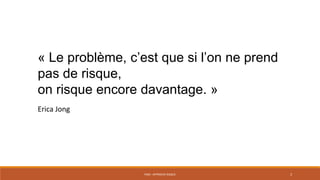 PS06 - APPROCHE RISQUE 3
« Le problème, c’est que si l’on ne prend
pas de risque,
on risque encore davantage. »
Erica Jong
 