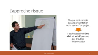 L’approche risque
Chaque mot compte
dans la présentation
ou la vente d’un projet.
Il est nécessaire d’être
clair et incisif pour ne
pas troubler
l’interlocuteur
PS06 - APPROCHE RISQUE 4
 