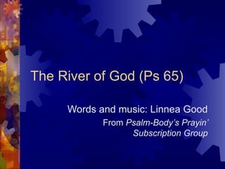 The River of God (Ps 65) Words and music: Linnea Good From  Psalm-Body’s Prayin’ Subscription Group 