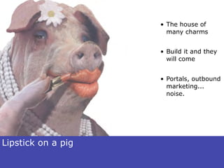• The house of
                      many charms


                    • Build it and they
                      will come


                    • Portals, outbound
                      marketing...
                      noise.




Lipstick on a pig
 