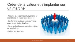 Créer de la valeur et s’implanter sur
un marché
- Trouver la personne qui va générer le
mimétisme (la « user experience »)
- Le client ne vaut que parce qu’il peut
payer et est leader d’opinion
- Se poser (les bonnes) questions = base
de la créativité
- Valider les réponses
PS07 - MON PROJET PEUT-IL RÉUSSIR ? 15
 