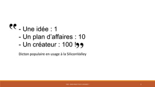 PS07 - MON PROJET PEUT-IL RÉUSSIR ? 2
- Une idée : 1
- Un plan d’affaires : 10
- Un créateur : 100 !
Dicton populaire en usage à la SiliconValley
 