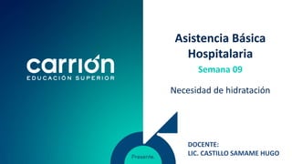 Asistencia Básica
Hospitalaria
Necesidad de hidratación
Semana 09
DOCENTE:
LIC. CASTILLO SAMAME HUGO
 