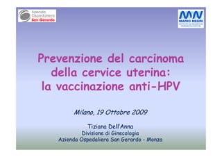 Prevenzione del carcinoma
   della cervice uterina:
 la vaccinazione anti-HPV
                 anti-

        Milano, 19 Ottobre 2009

             Tiziana Dell’Anna
            Divisione di Ginecologia
   Azienda Ospedaliera San Gerardo - Monza
 